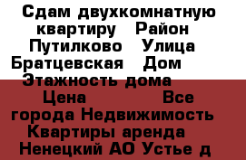 Сдам двухкомнатную квартиру › Район ­ Путилково › Улица ­ Братцевская › Дом ­ 12 › Этажность дома ­ 17 › Цена ­ 35 000 - Все города Недвижимость » Квартиры аренда   . Ненецкий АО,Устье д.